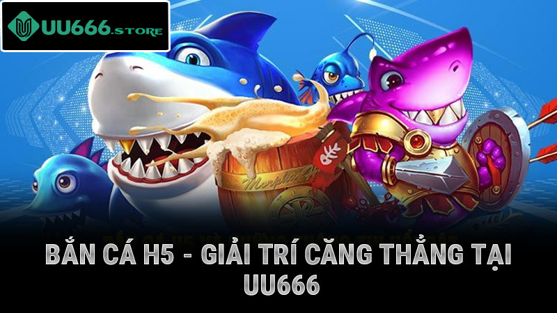 Bắn Cá H5 - giải trí căng thẳng tại uu666