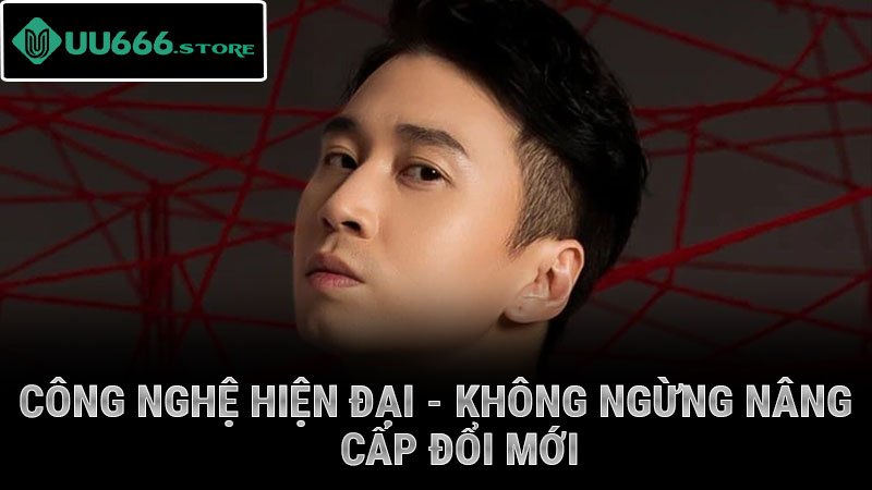 Công nghệ hiện đại - không ngừng nâng cấp đổi mới