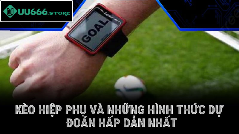 Kèo hiệp phụ và những hình thức dự đoán hấp dẫn nhất