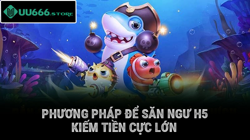 Phương pháp để săn ngư H5 kiếm tiền cực lớn