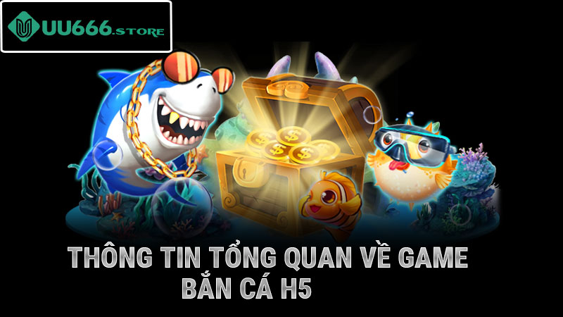 Thông tin tổng quan về game bắn cá h5